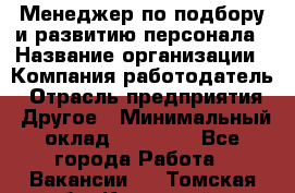 Менеджер по подбору и развитию персонала › Название организации ­ Компания-работодатель › Отрасль предприятия ­ Другое › Минимальный оклад ­ 29 000 - Все города Работа » Вакансии   . Томская обл.,Кедровый г.